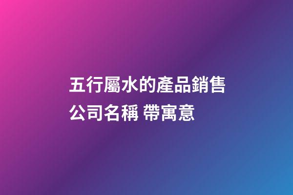 五行屬水的產品銷售公司名稱 帶寓意-第1張-公司起名-玄機派